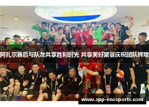 阿扎尔赛后与队友共享胜利时光 共享美好聚餐庆祝团队辉煌