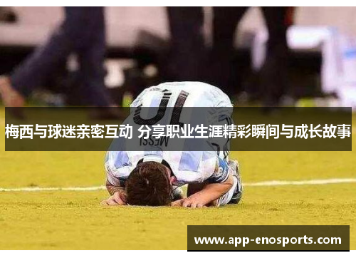 梅西与球迷亲密互动 分享职业生涯精彩瞬间与成长故事