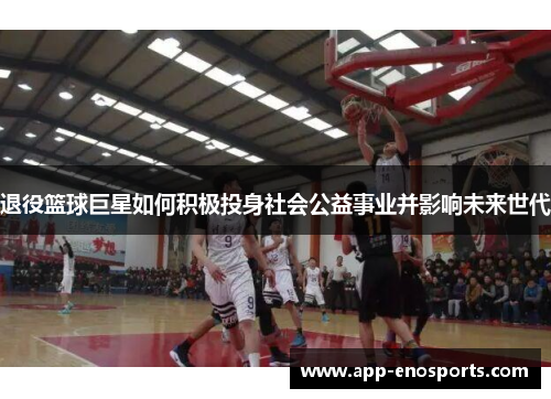 退役篮球巨星如何积极投身社会公益事业并影响未来世代