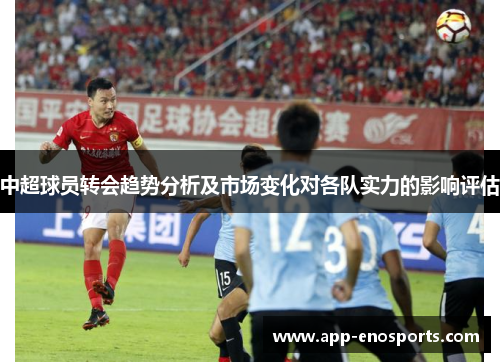 中超球员转会趋势分析及市场变化对各队实力的影响评估