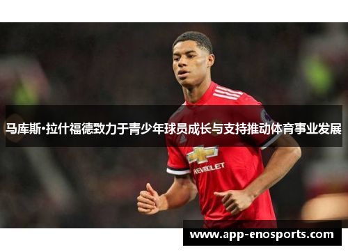 马库斯·拉什福德致力于青少年球员成长与支持推动体育事业发展
