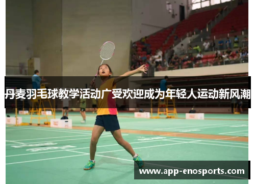 丹麦羽毛球教学活动广受欢迎成为年轻人运动新风潮