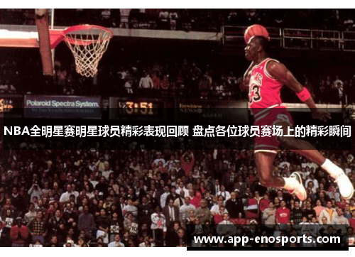 NBA全明星赛明星球员精彩表现回顾 盘点各位球员赛场上的精彩瞬间