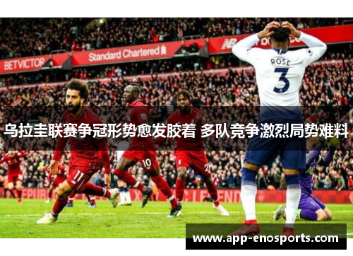 乌拉圭联赛争冠形势愈发胶着 多队竞争激烈局势难料