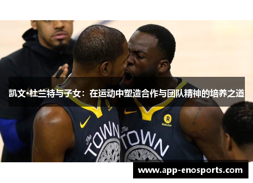 凯文·杜兰特与子女：在运动中塑造合作与团队精神的培养之道