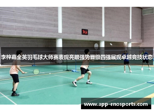 李梓嘉全英羽毛球大师赛表现亮眼强势晋级四强展现卓越竞技状态