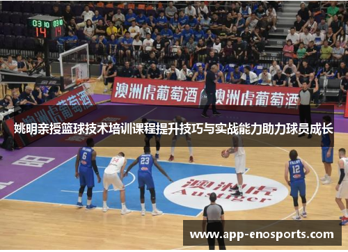 姚明亲授篮球技术培训课程提升技巧与实战能力助力球员成长