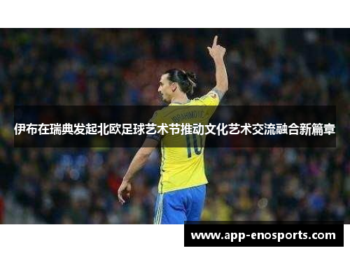 伊布在瑞典发起北欧足球艺术节推动文化艺术交流融合新篇章