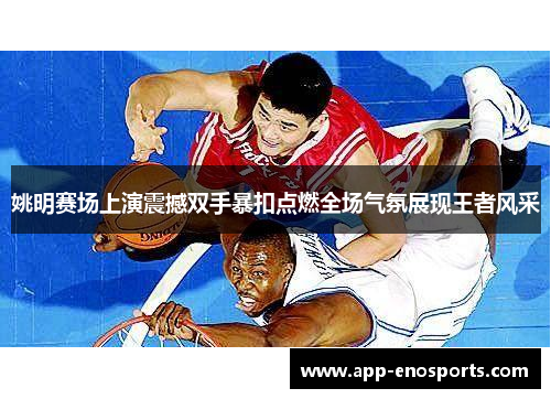 姚明赛场上演震撼双手暴扣点燃全场气氛展现王者风采