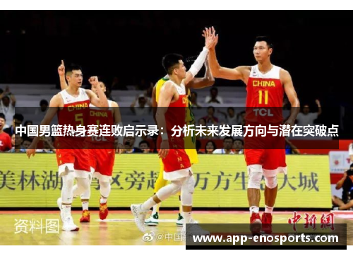 中国男篮热身赛连败启示录：分析未来发展方向与潜在突破点