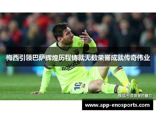 梅西引领巴萨辉煌历程铸就无数荣誉成就传奇伟业