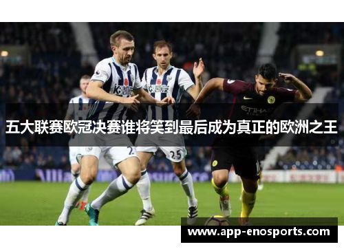 五大联赛欧冠决赛谁将笑到最后成为真正的欧洲之王
