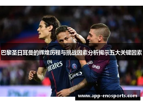 巴黎圣日耳曼的辉煌历程与挑战因素分析揭示五大关键因素