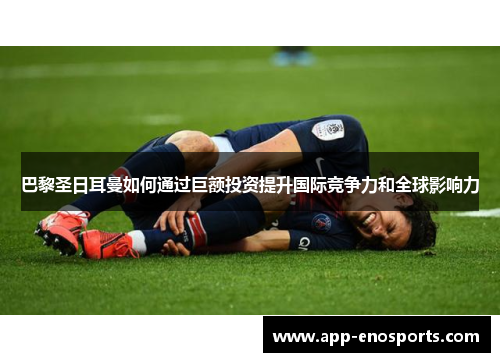 巴黎圣日耳曼如何通过巨额投资提升国际竞争力和全球影响力
