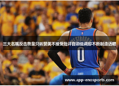 三大名嘴反击詹皇只听赞美不接受批评自诩低调却不断制造话题