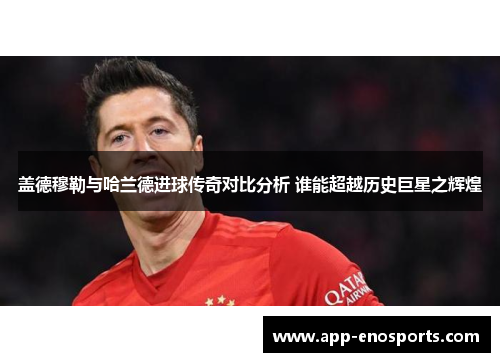 盖德穆勒与哈兰德进球传奇对比分析 谁能超越历史巨星之辉煌