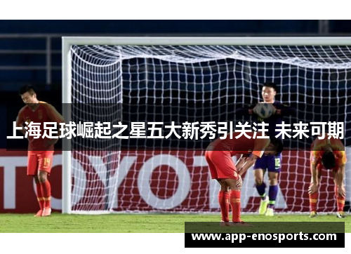 上海足球崛起之星五大新秀引关注 未来可期