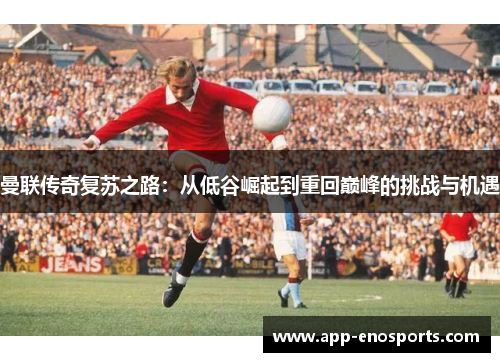 曼联传奇复苏之路：从低谷崛起到重回巅峰的挑战与机遇