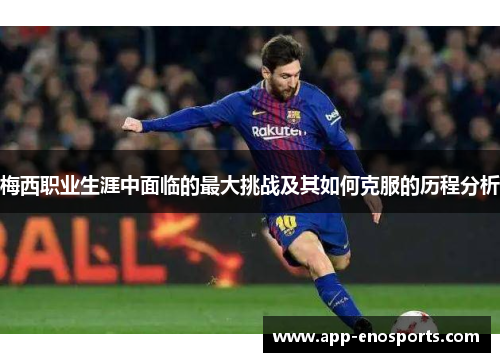 梅西职业生涯中面临的最大挑战及其如何克服的历程分析