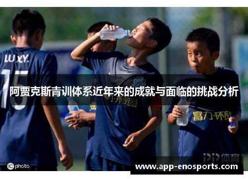 阿贾克斯青训体系近年来的成就与面临的挑战分析
