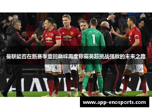 曼联能否在新赛季重回巅峰再度称霸英超挑战强敌的未来之路