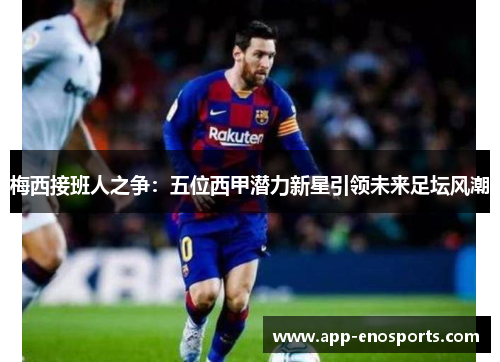 梅西接班人之争：五位西甲潜力新星引领未来足坛风潮