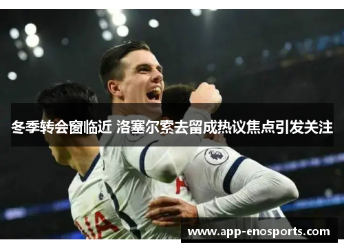 冬季转会窗临近 洛塞尔索去留成热议焦点引发关注