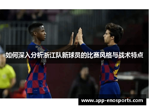 如何深入分析浙江队新球员的比赛风格与战术特点