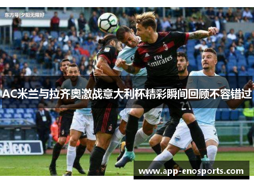AC米兰与拉齐奥激战意大利杯精彩瞬间回顾不容错过