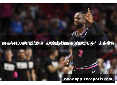 帕克在NBA的精彩表现与辉煌成就如何影响联盟历史与未来发展