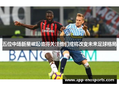 五位中场新星崛起值得关注他们或将改变未来足球格局