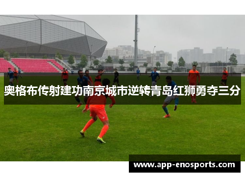 奥格布传射建功南京城市逆转青岛红狮勇夺三分