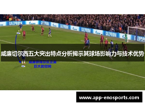 威廉切尔西五大突出特点分析揭示其球场影响力与技术优势