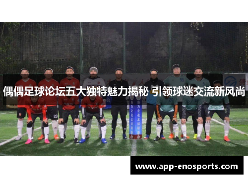 偶偶足球论坛五大独特魅力揭秘 引领球迷交流新风尚