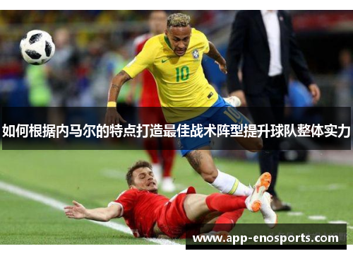 如何根据内马尔的特点打造最佳战术阵型提升球队整体实力